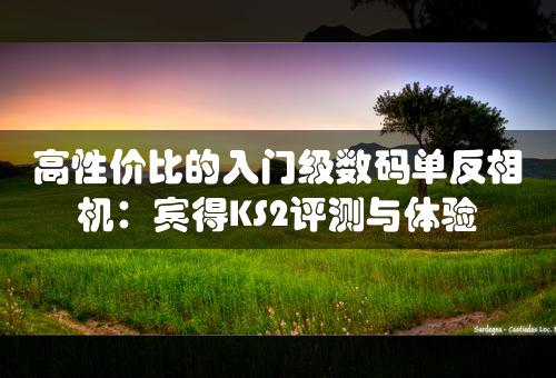 高性价比的入门级数码单反相机：宾得KS2评测与体验