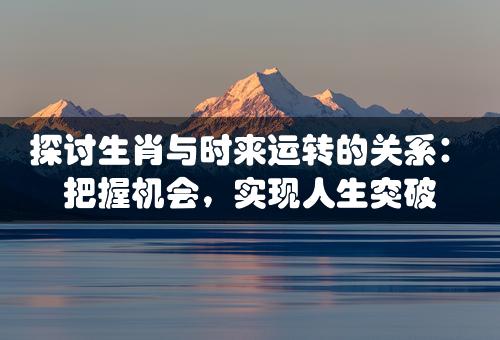 探讨生肖与时来运转的关系：把握机会，实现人生突破