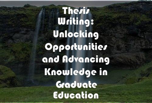 Thesis Writing: Unlocking Opportunities and Advancing Knowledge in Graduate Education