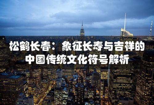 松鹤长春：象征长寿与吉祥的中国传统文化符号解析