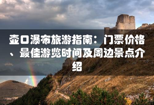 壶口瀑布旅游指南：门票价格、最佳游览时间及周边景点介绍