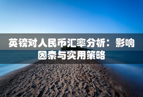 英镑对人民币汇率分析：影响因素与实用策略