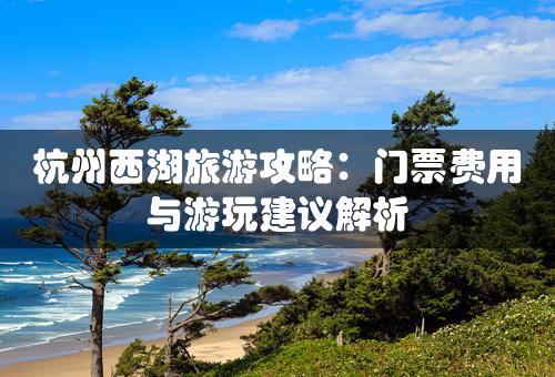 杭州西湖旅游攻略：门票费用与游玩建议解析