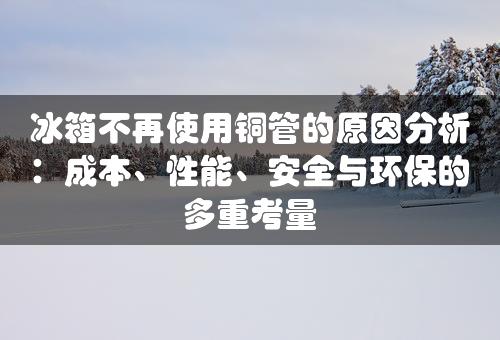 冰箱不再使用铜管的原因分析：成本、性能、安全与环保的多重考量