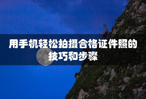 用手机轻松拍摄合格证件照的技巧和步骤