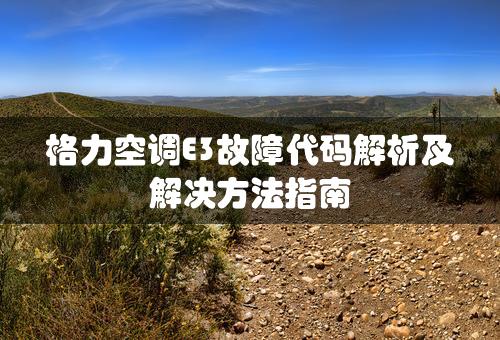 格力空调E3故障代码解析及解决方法指南