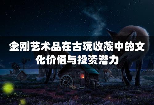 金刚艺术品在古玩收藏中的文化价值与投资潜力