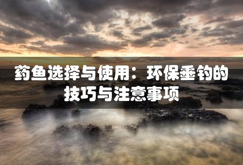 药鱼选择与使用：环保垂钓的技巧与注意事项