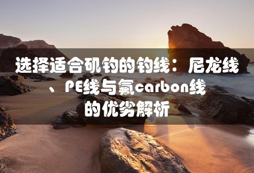 选择适合矶钓的钓线：尼龙线、PE线与氟carbon线的优劣解析