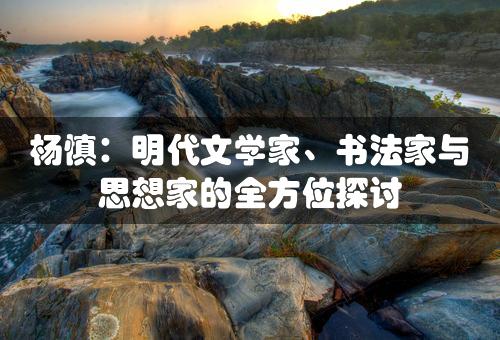 杨慎：明代文学家、书法家与思想家的全方位探讨