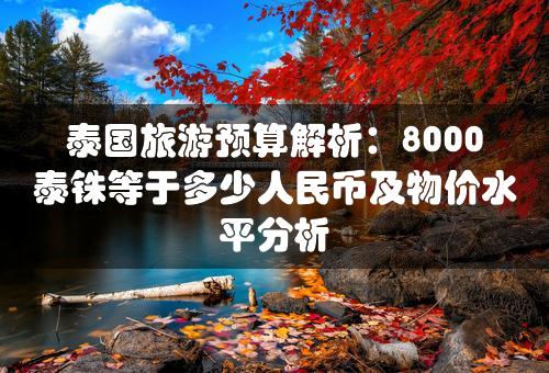 泰国旅游预算解析：8000泰铢等于多少人民币及物价水平分析