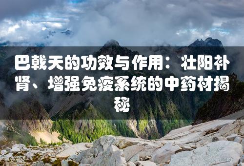 巴戟天的功效与作用：壮阳补肾、增强免疫系统的中药材揭秘