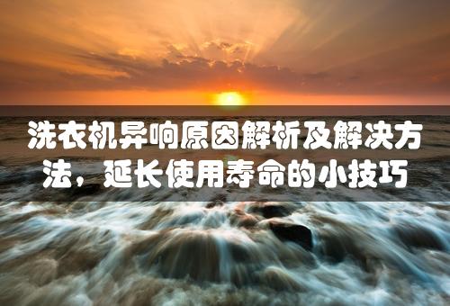 洗衣机异响原因解析及解决方法，延长使用寿命的小技巧