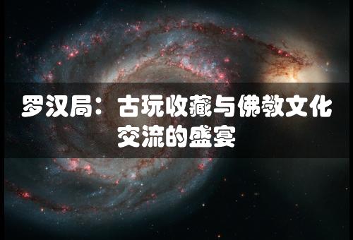 罗汉局：古玩收藏与佛教文化交流的盛宴