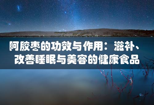 阿胶枣的功效与作用：滋补、改善睡眠与美容的健康食品