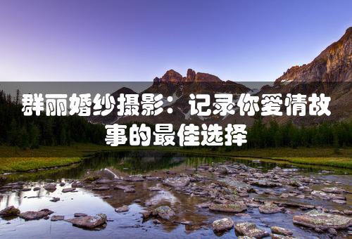 群丽婚纱摄影：记录你爱情故事的最佳选择