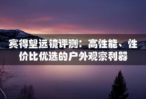 宾得望远镜评测：高性能、性价比优选的户外观察利器