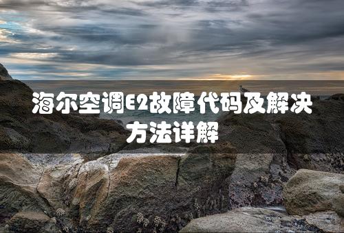 海尔空调E2故障代码及解决方法详解