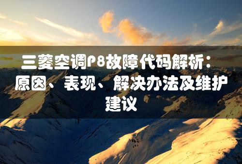 三菱空调P8故障代码解析：原因、表现、解决办法及维护建议