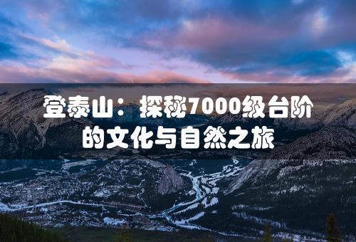 登泰山：探秘7000级台阶的文化与自然之旅