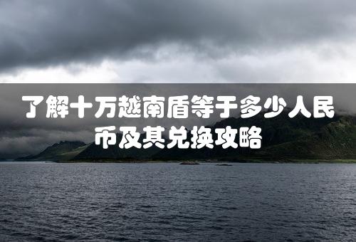 了解十万越南盾等于多少人民币及其兑换攻略