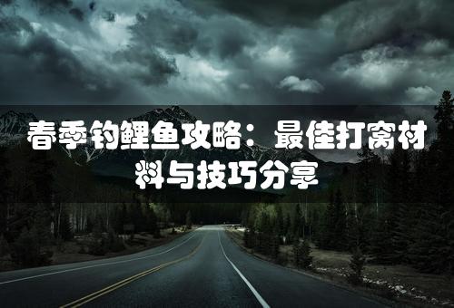 春季钓鲤鱼攻略：最佳打窝材料与技巧分享