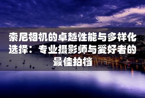 索尼相机的卓越性能与多样化选择：专业摄影师与爱好者的最佳拍档