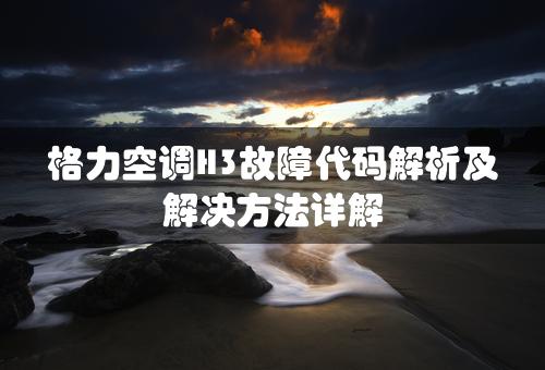 格力空调H3故障代码解析及解决方法详解