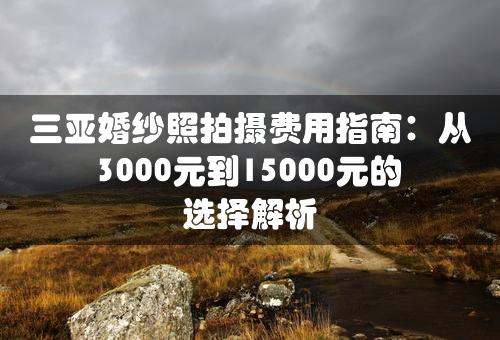 三亚婚纱照拍摄费用指南：从3000元到15000元的选择解析