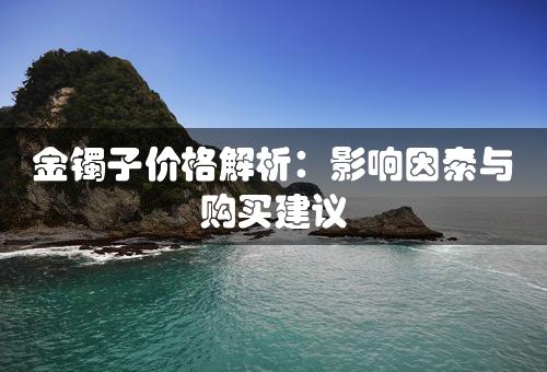 金镯子价格解析：影响因素与购买建议