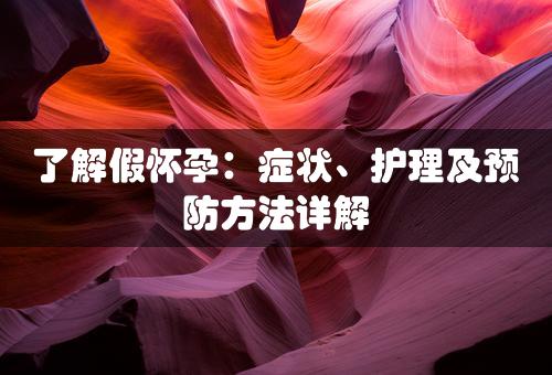 了解假怀孕：症状、护理及预防方法详解