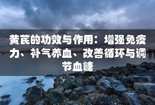 黄芪的功效与作用：增强免疫力、补气养血、改善循环与调节血糖