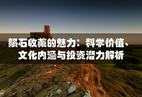 陨石收藏的魅力：科学价值、文化内涵与投资潜力解析