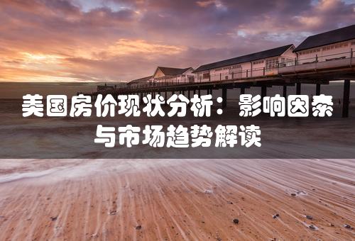 美国房价现状分析：影响因素与市场趋势解读