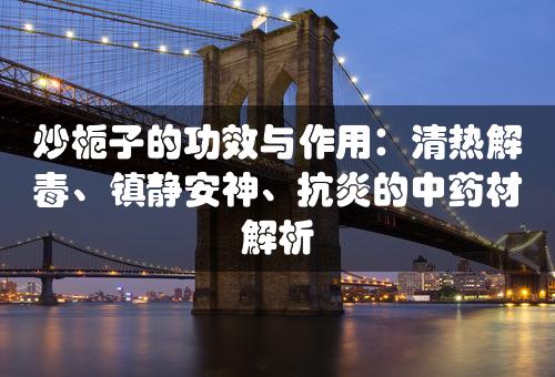 炒栀子的功效与作用：清热解毒、镇静安神、抗炎的中药材解析