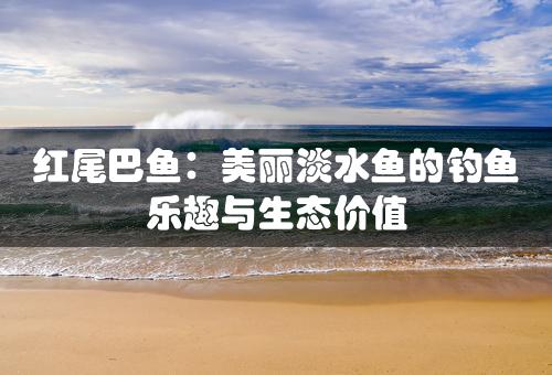 红尾巴鱼：美丽淡水鱼的钓鱼乐趣与生态价值