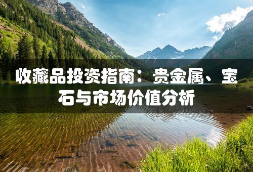 收藏品投资指南：贵金属、宝石与市场价值分析