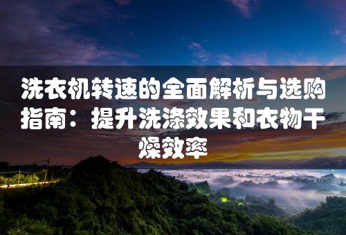 洗衣机转速的全面解析与选购指南：提升洗涤效果和衣物干燥效率