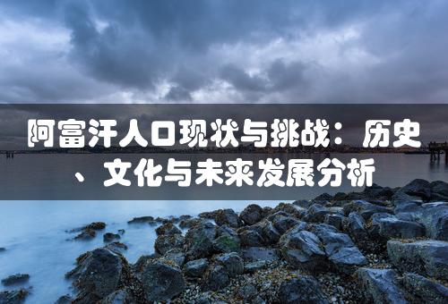 阿富汗人口现状与挑战：历史、文化与未来发展分析