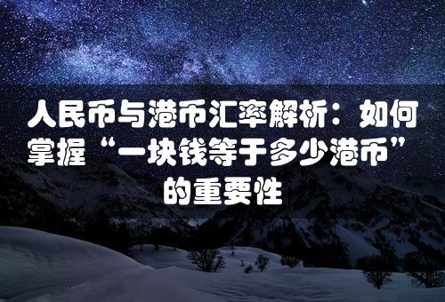 人民币与港币汇率解析：如何掌握“一块钱等于多少港币”的重要性