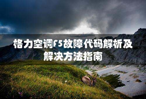 格力空调F5故障代码解析及解决方法指南