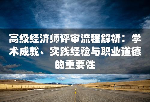 高级经济师评审流程解析：学术成就、实践经验与职业道德的重要性