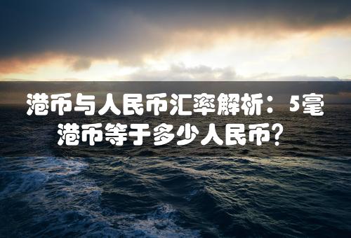 港币与人民币汇率解析：5毫港币等于多少人民币？