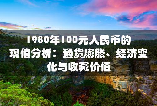 1980年100元人民币的现值分析：通货膨胀、经济变化与收藏价值