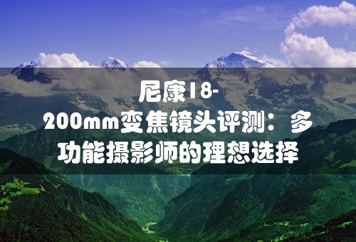 尼康18-200mm变焦镜头评测：多功能摄影师的理想选择