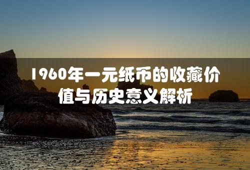 1960年一元纸币的收藏价值与历史意义解析