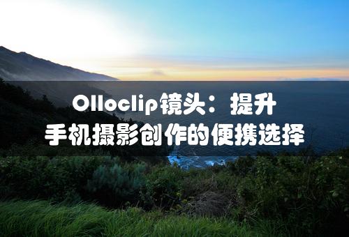 Olloclip镜头：提升手机摄影创作的便携选择