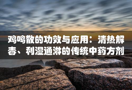 鸡鸣散的功效与应用：清热解毒、利湿通淋的传统中药方剂