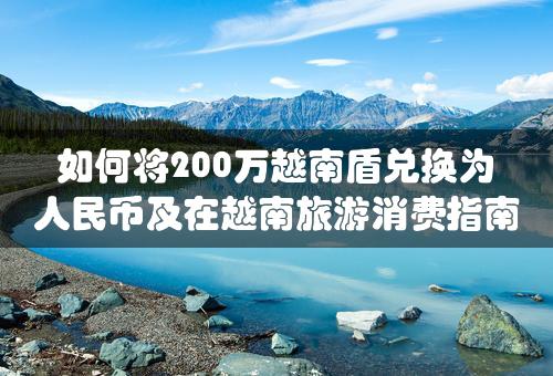 如何将200万越南盾兑换为人民币及在越南旅游消费指南