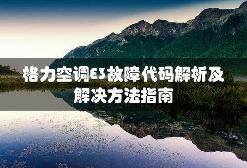 格力空调E3故障代码解析及解决方法指南